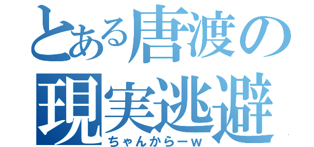 とある唐渡の現実逃避（ちゃんからーｗ）