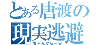 とある唐渡の現実逃避（ちゃんからーｗ）