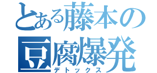 とある藤本の豆腐爆発（デトックス）