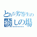 とある劣等生の癒しの場（ｗｗｗｗｗｗｗ）