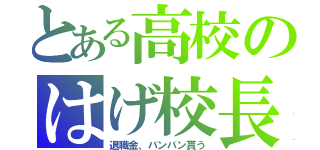 とある高校のはげ校長（退職金、バンバン貰う）