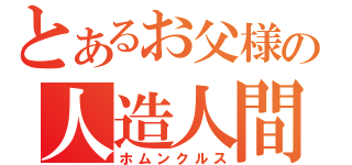 とあるお父様の人造人間（ホムンクルス）