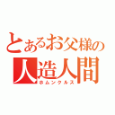 とあるお父様の人造人間（ホムンクルス）