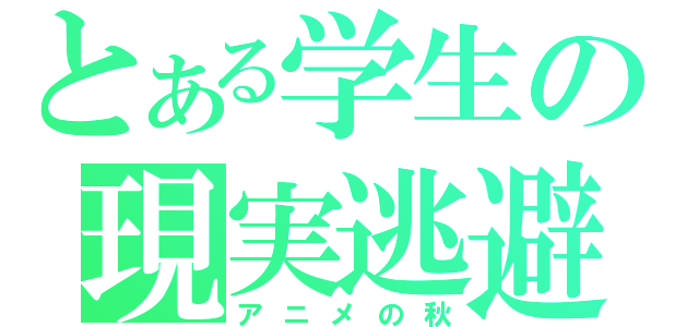 とある学生の現実逃避（アニメの秋）