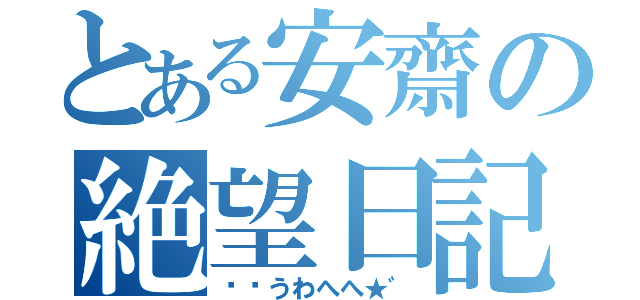 とある安齋の絶望日記（ิิうわへへ★゛）