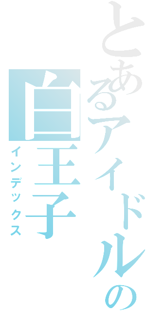 とあるアイドルの白王子Ⅱ（インデックス）