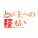 とある主へのおもい（主誰？ｍａｓａｋｉ＿ａｋ作成）