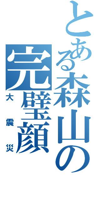 とある森山の完璧顔（大震災）