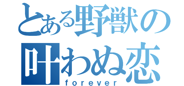 とある野獣の叶わぬ恋（ｆｏｒｅｖｅｒ）