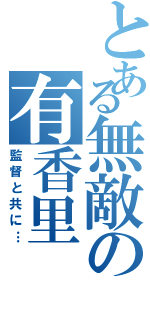 とある無敵の有香里（監督と共に…）