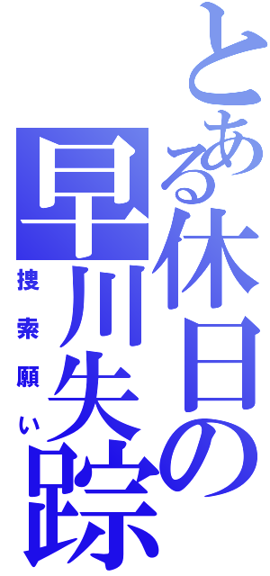 とある休日の早川失踪Ⅱ（捜索願い）