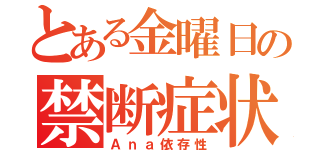 とある金曜日の禁断症状（Ａｎａ依存性）