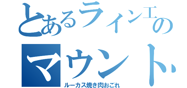 とあるライン工のマウント（ルーカス焼き肉おごれ）