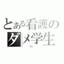 とある看護のダメ学生（          ｏｒｚ          ）