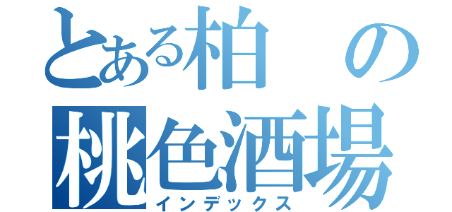 とある柏の桃色酒場（インデックス）