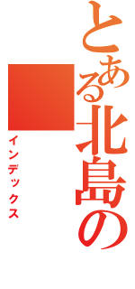 とある北島の（インデックス）