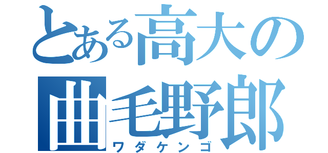 とある高大の曲毛野郎（ワダケンゴ）