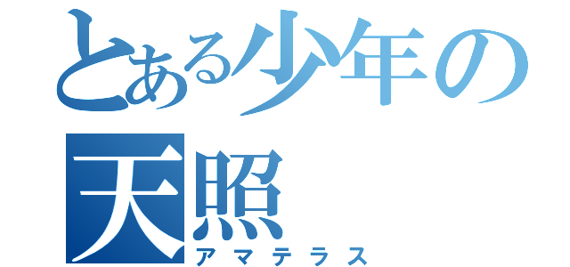 とある少年の天照（アマテラス）