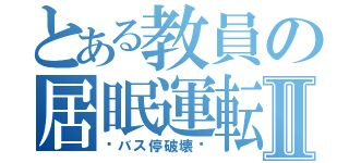 とある教員の居眠運転Ⅱ（〜バス停破壊〜）