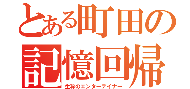 とある町田の記憶回帰（生粋のエンターテイナー）