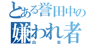 とある誉田中の嫌われ者（白岩）