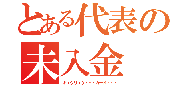 とある代表の未入金（キュウリョウ・・・カード・・・）