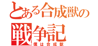 とある合成獣の戦争記（僕は合成獣）