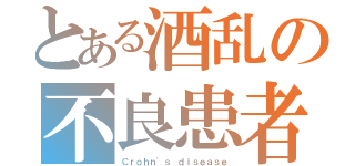 とある酒乱の不良患者（Ｃｒｏｈｎ'ｓ ｄｉｓｅａｓｅ）