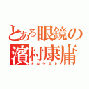 とある眼鏡の濱村康庸（ナルシスト）