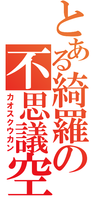 とある綺羅の不思議空間（カオスクウカン）