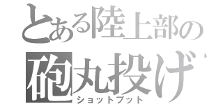 とある陸上部の砲丸投げ（ショットプット）