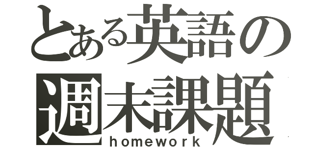 とある英語の週末課題（ｈｏｍｅｗｏｒｋ）