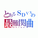 とあるＳＤＶＸの最難関曲（Ｏｎｉｇｏ）