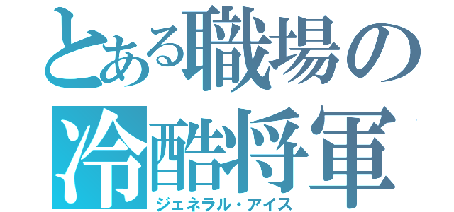 とある職場の冷酷将軍（ジェネラル・アイス）