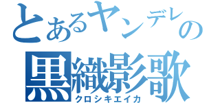 とあるヤンデレの黒織影歌（クロシキエイカ）