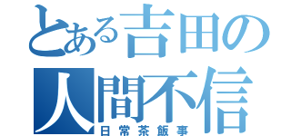 とある吉田の人間不信（日常茶飯事）