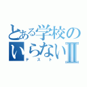 とある学校のいらない紙Ⅱ（テスト）