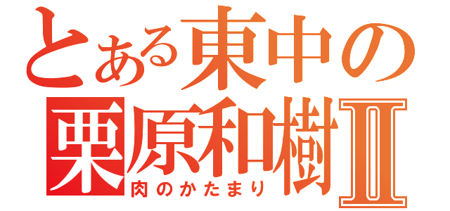 とある東中の栗原和樹Ⅱ（肉のかたまり）