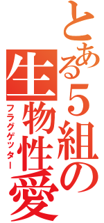 とある５組の生物性愛（フラグゲッター）