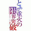 とある重火の限界突破（ギガノト砲）