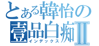 とある韓怡の壹品白痴Ⅱ（インデックス）