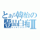 とある韓怡の壹品白痴Ⅱ（インデックス）