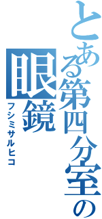 とある第四分室の眼鏡（フシミサルヒコ）