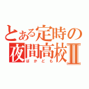 とある定時の夜間高校Ⅱ（ばかども）