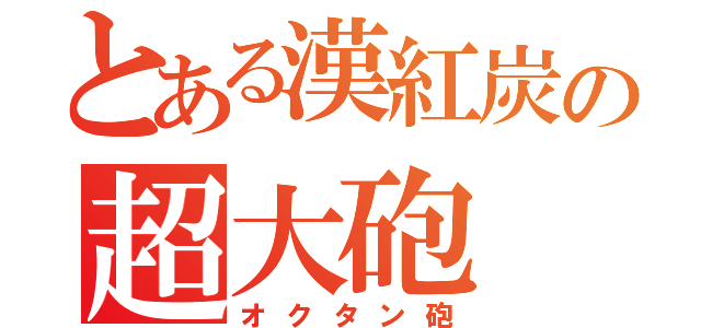 とある漢紅炭の超大砲（オクタン砲）