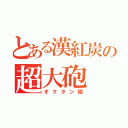 とある漢紅炭の超大砲（オクタン砲）