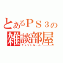 とあるＰＳ３の雑談部屋（チャットルーム）