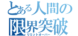 とある人間の限界突破（リミットオーバー）