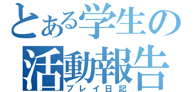 とある学生の活動報告（プレイ日記）