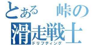 とある　峠の滑走戦士（ドリフティング）